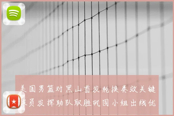 美国男篮对黑山首发轮换奏效关键球员发挥助队取胜巩固小组出线优势
