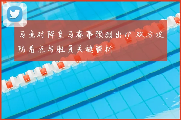 马竞对阵皇马赛事预测出炉 双方攻防看点与胜负关键解析